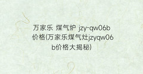 万家乐 煤气炉 jzy-qw06b 价格(万家乐煤气灶jzyqw06b价格大揭秘)